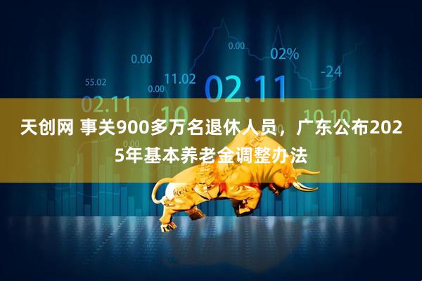 天创网 事关900多万名退休人员，广东公布2025年基本养老金调整办法