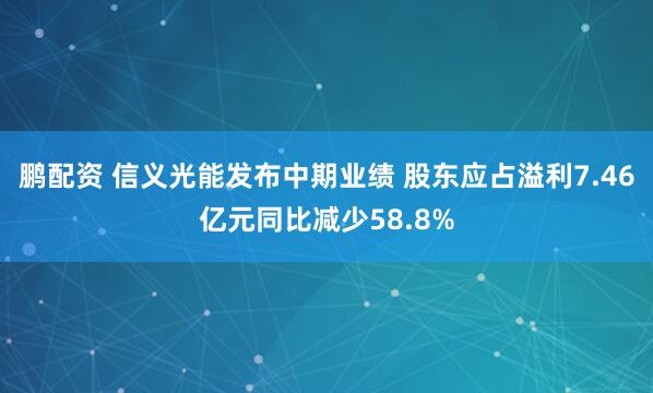 鹏配资 信义光能发布中期业绩 股东应占溢利7.46亿元同比减少58.8%