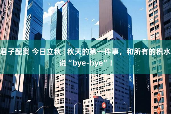 君子配资 今日立秋 | 秋天的第一件事，和所有的积水说“bye-bye”！