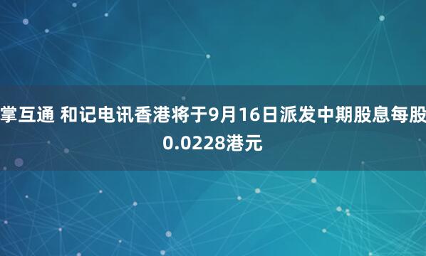 掌互通 和记电讯香港将于9月16日派发中期股息每股0.0228港元