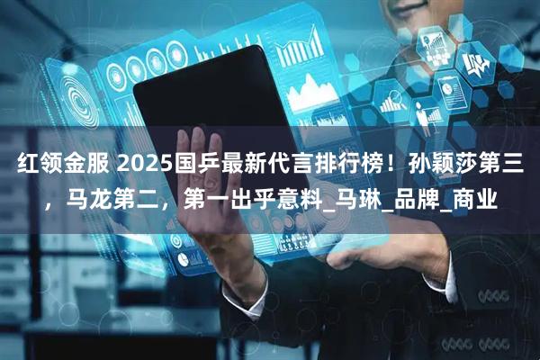 红领金服 2025国乒最新代言排行榜！孙颖莎第三，马龙第二，第一出乎意料_马琳_品牌_商业