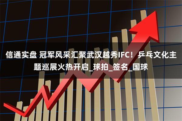 信通实盘 冠军风采汇聚武汉越秀IFC！乒乓文化主题巡展火热开启_球拍_签名_国球