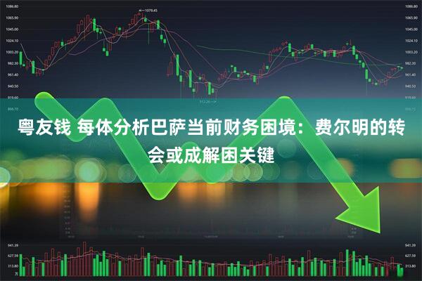 粤友钱 每体分析巴萨当前财务困境：费尔明的转会或成解困关键