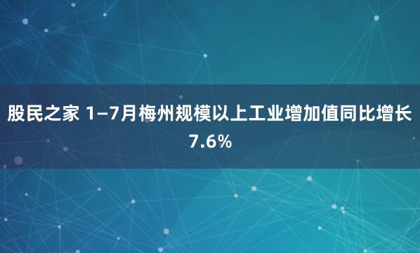 股民之家 1—7月梅州规模以上工业增加值同比增长7.6%