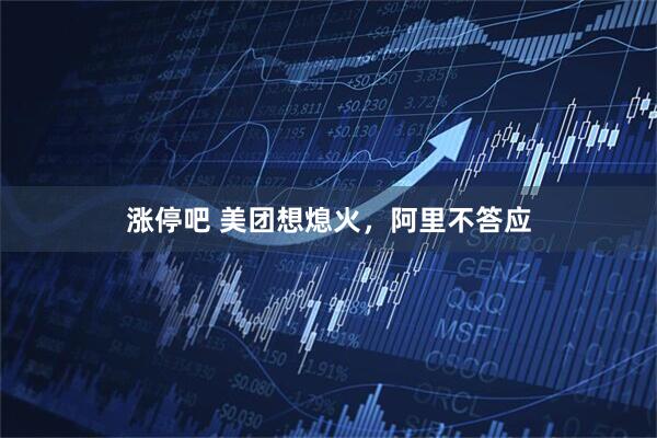 涨停吧 美团想熄火，阿里不答应