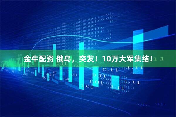 金牛配资 俄乌，突发！10万大军集结！
