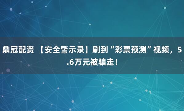 鼎冠配资 【安全警示录】刷到“彩票预测”视频，5.6万元被骗走！