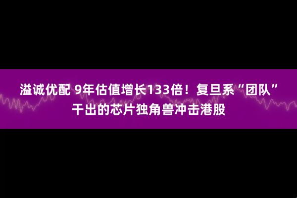 溢诚优配 9年估值增长133倍！复旦系“团队”干出的芯片独角兽冲击港股