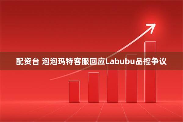 配资台 泡泡玛特客服回应Labubu品控争议