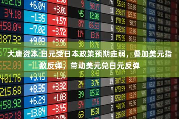 大唐资本 日元受日本政策预期走弱，叠加美元指数反弹，带动美元兑日元反弹