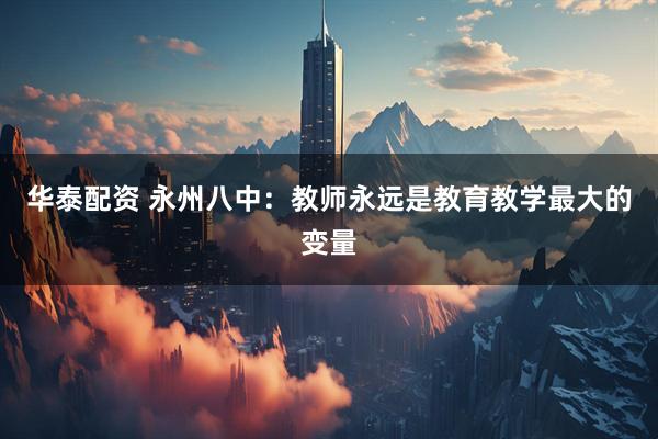 华泰配资 永州八中：教师永远是教育教学最大的变量