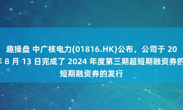 趣操盘 中广核电力(01816.HK)公布，公司于 2024 年 8 月 13 日完成了 2024 年度第三期超短期融资券的发行