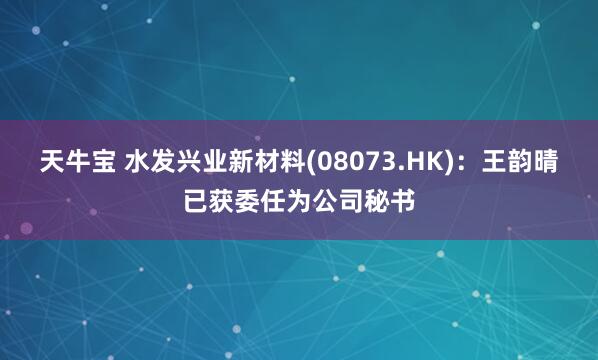 天牛宝 水发兴业新材料(08073.HK)：王韵晴已获委任为公司秘书