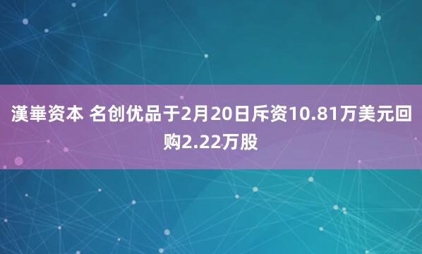 漢崋资本 名创优品于2月20日斥资10.81万美元回购2.22万股